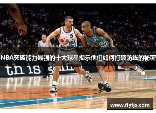 NBA突破能力最强的十大球星揭示他们如何打破防线的秘密
