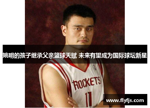 姚明的孩子继承父亲篮球天赋 未来有望成为国际球坛新星
