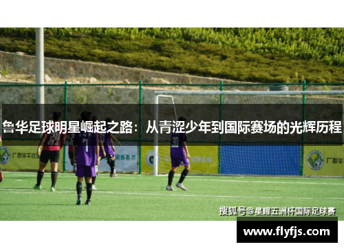 鲁华足球明星崛起之路：从青涩少年到国际赛场的光辉历程