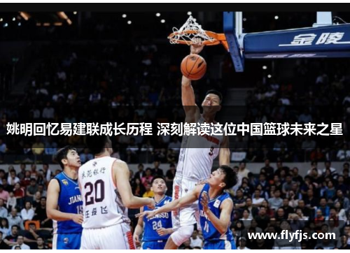 姚明回忆易建联成长历程 深刻解读这位中国篮球未来之星
