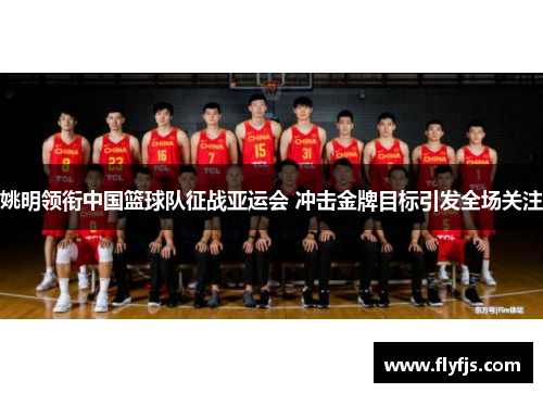 姚明领衔中国篮球队征战亚运会 冲击金牌目标引发全场关注
