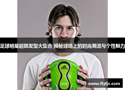 足球明星超酷发型大集合 揭秘球场上的时尚潮流与个性魅力