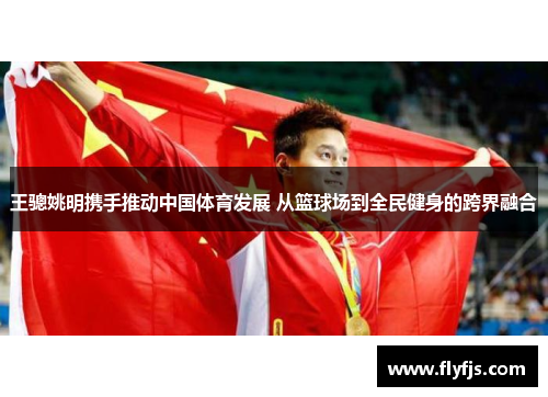 王骢姚明携手推动中国体育发展 从篮球场到全民健身的跨界融合