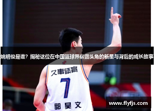 姚明俊是谁？揭秘这位在中国篮球界崭露头角的新星与背后的成长故事
