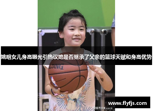 姚明女儿身高曝光引热议她是否继承了父亲的篮球天赋和身高优势