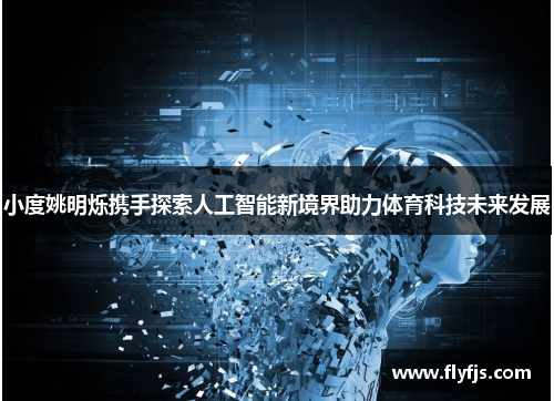 小度姚明烁携手探索人工智能新境界助力体育科技未来发展