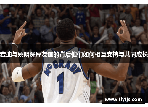 麦迪与姚明深厚友谊的背后他们如何相互支持与共同成长
