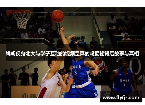 姚明现身北大与学子互动的视频是真的吗揭秘背后故事与真相