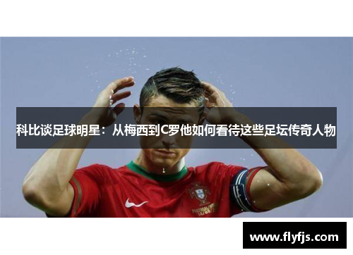 科比谈足球明星：从梅西到C罗他如何看待这些足坛传奇人物