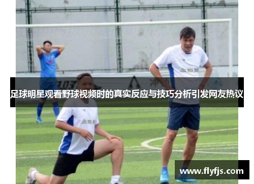 足球明星观看野球视频时的真实反应与技巧分析引发网友热议