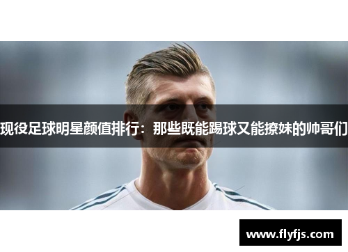 现役足球明星颜值排行：那些既能踢球又能撩妹的帅哥们