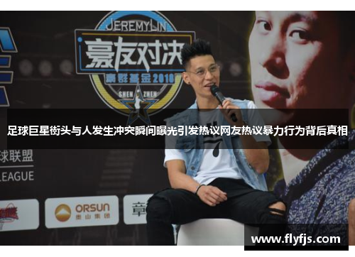 足球巨星街头与人发生冲突瞬间曝光引发热议网友热议暴力行为背后真相