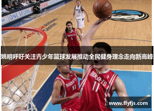 姚明呼吁关注青少年篮球发展推动全民健身理念走向新高峰