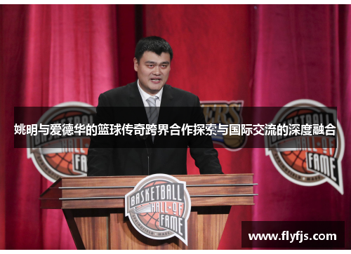姚明与爱德华的篮球传奇跨界合作探索与国际交流的深度融合