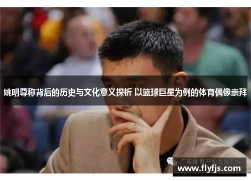 姚明尊称背后的历史与文化意义探析 以篮球巨星为例的体育偶像崇拜