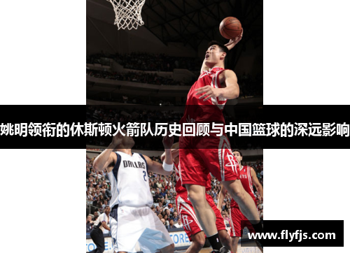 姚明领衔的休斯顿火箭队历史回顾与中国篮球的深远影响