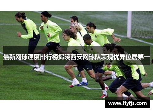 最新网球速度排行榜揭晓西安网球队表现优异位居第一