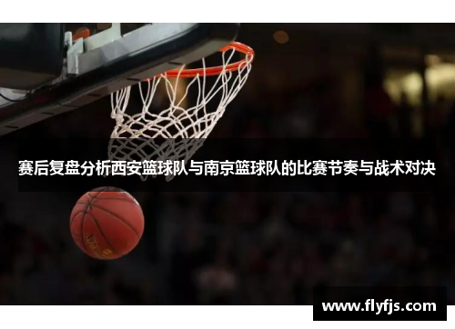 赛后复盘分析西安篮球队与南京篮球队的比赛节奏与战术对决