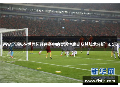 西安足球队在世界杯预选赛中的灵活性表现及其战术分析与启示