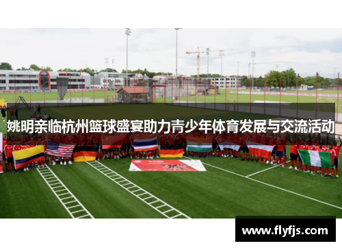 姚明亲临杭州篮球盛宴助力青少年体育发展与交流活动