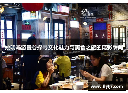 姚明畅游曼谷探寻文化魅力与美食之旅的精彩瞬间
