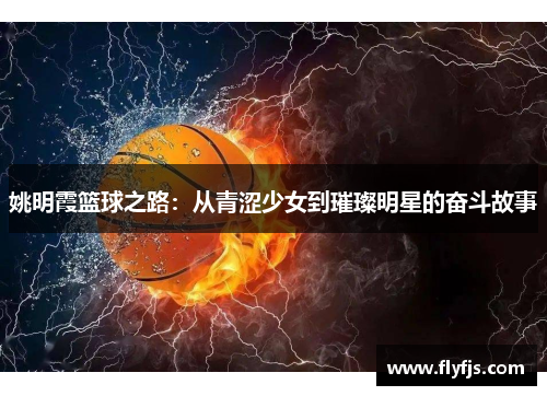 姚明霞篮球之路：从青涩少女到璀璨明星的奋斗故事