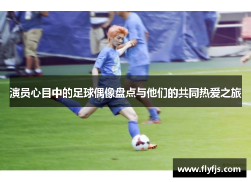 演员心目中的足球偶像盘点与他们的共同热爱之旅