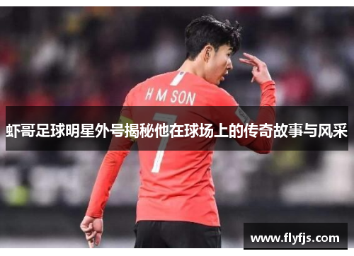 虾哥足球明星外号揭秘他在球场上的传奇故事与风采