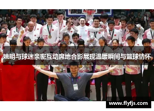 姚明与球迷亲密互动席地合影展现温暖瞬间与篮球情怀