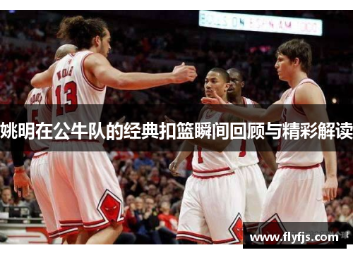 姚明在公牛队的经典扣篮瞬间回顾与精彩解读