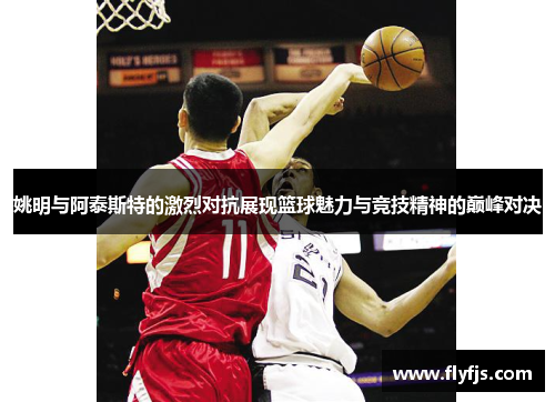 姚明与阿泰斯特的激烈对抗展现篮球魅力与竞技精神的巅峰对决