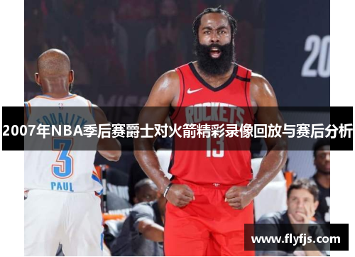 2007年NBA季后赛爵士对火箭精彩录像回放与赛后分析
