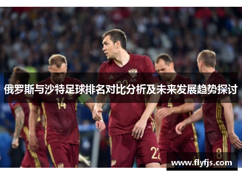 俄罗斯与沙特足球排名对比分析及未来发展趋势探讨