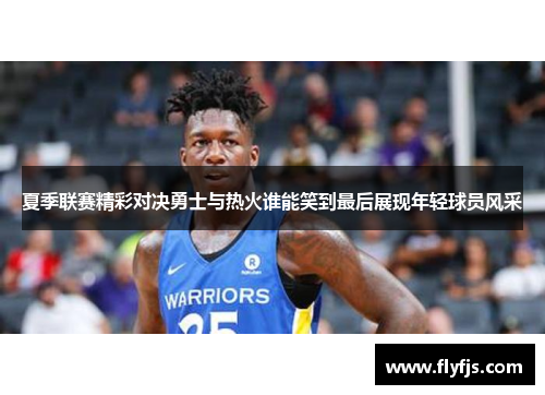 夏季联赛精彩对决勇士与热火谁能笑到最后展现年轻球员风采