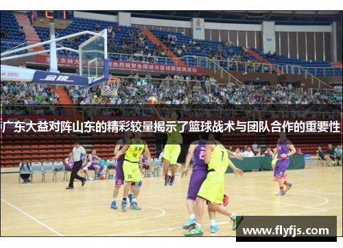广东大益对阵山东的精彩较量揭示了篮球战术与团队合作的重要性