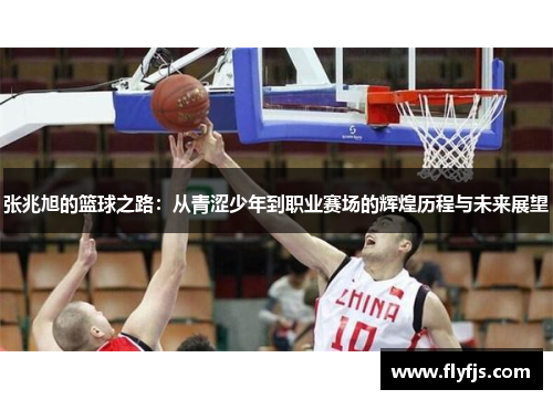 张兆旭的篮球之路：从青涩少年到职业赛场的辉煌历程与未来展望