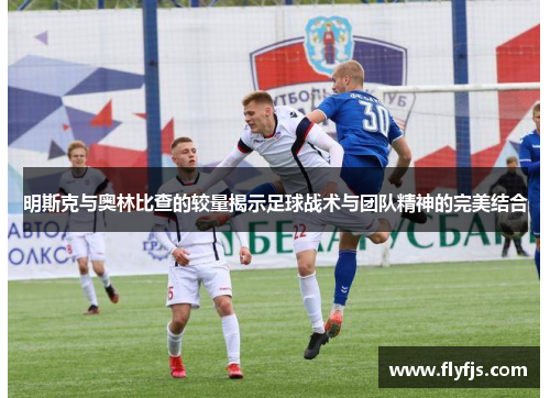 明斯克与奥林比查的较量揭示足球战术与团队精神的完美结合