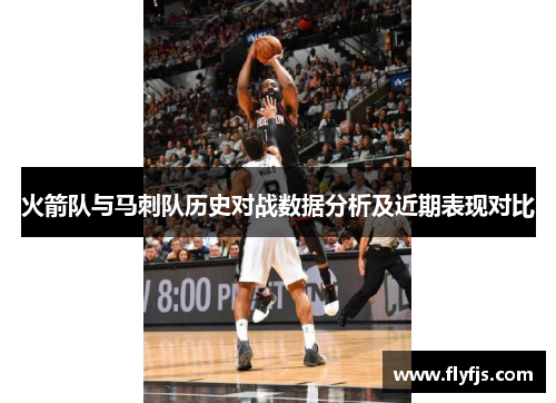 火箭队与马刺队历史对战数据分析及近期表现对比