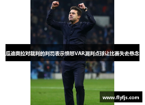 瓜迪奥拉对裁判的判罚表示愤怒VAR漏判点球让比赛失去悬念